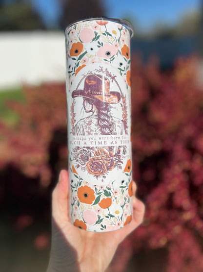 COWGIRL PERHAPS YOU WERE BORN FOR SUCH A TIME AS THIS 20 OZ. SKINNY STAINLESS STEEL TUMBLER